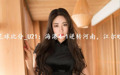 足球比分_U21：海港4-1逆转河南，江尔晗连场破门